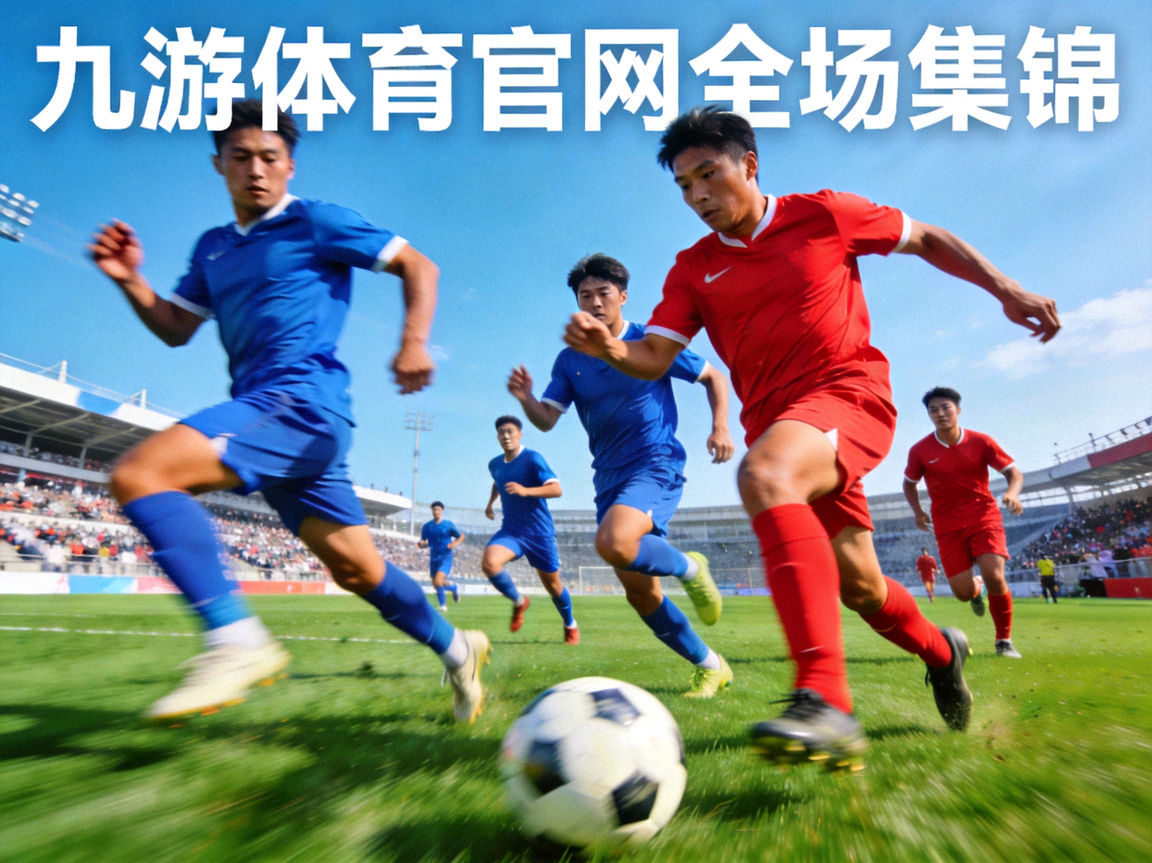 九游体育官网全场集锦精彩赛事画面球员激烈拼抢瞬间